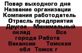 Повар выходного дня › Название организации ­ Компания-работодатель › Отрасль предприятия ­ Другое › Минимальный оклад ­ 10 000 - Все города Работа » Вакансии   . Томская обл.,Томск г.